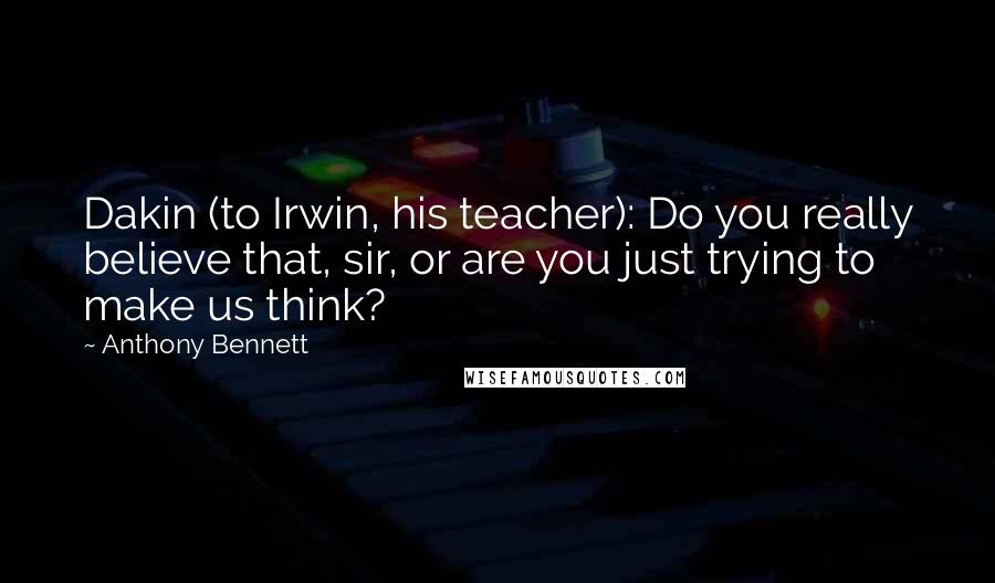 Anthony Bennett Quotes: Dakin (to Irwin, his teacher): Do you really believe that, sir, or are you just trying to make us think?