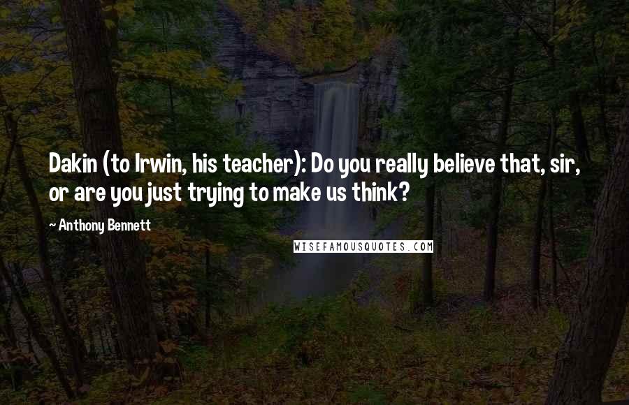 Anthony Bennett Quotes: Dakin (to Irwin, his teacher): Do you really believe that, sir, or are you just trying to make us think?