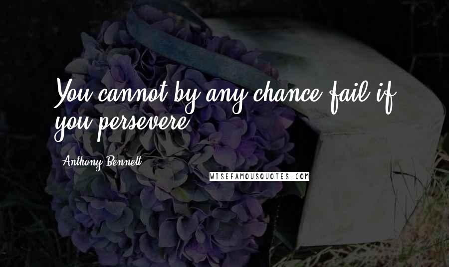 Anthony Bennett Quotes: You cannot by any chance fail if you persevere.