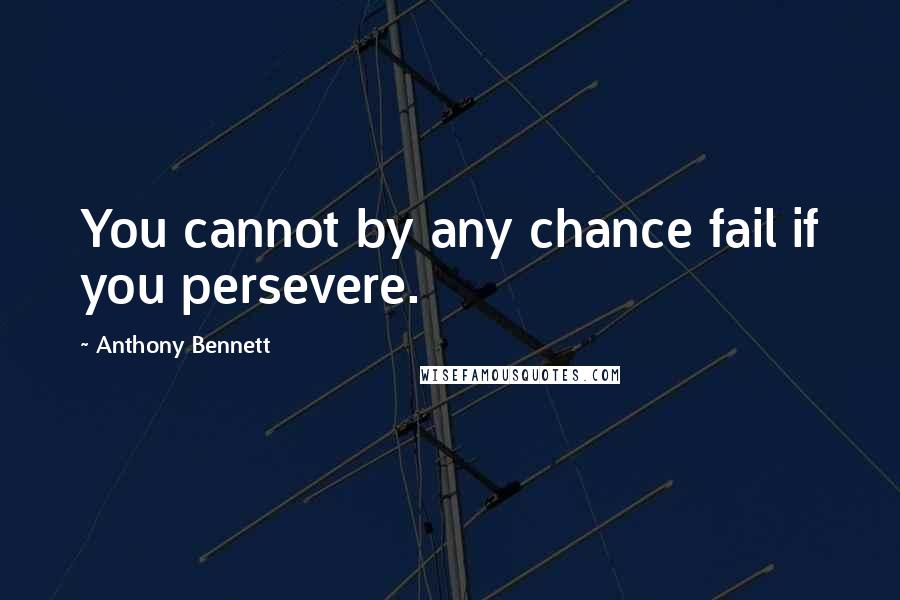 Anthony Bennett Quotes: You cannot by any chance fail if you persevere.