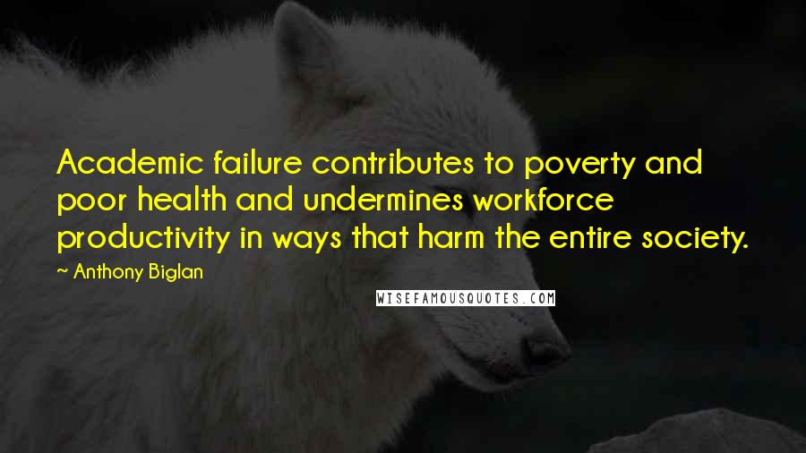 Anthony Biglan Quotes: Academic failure contributes to poverty and poor health and undermines workforce productivity in ways that harm the entire society.