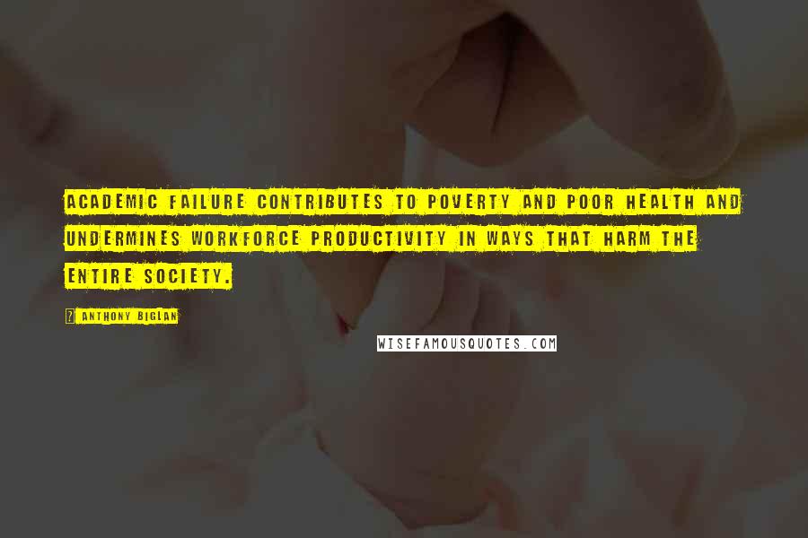 Anthony Biglan Quotes: Academic failure contributes to poverty and poor health and undermines workforce productivity in ways that harm the entire society.