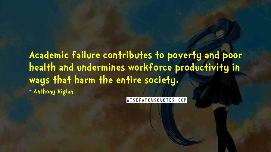 Anthony Biglan Quotes: Academic failure contributes to poverty and poor health and undermines workforce productivity in ways that harm the entire society.
