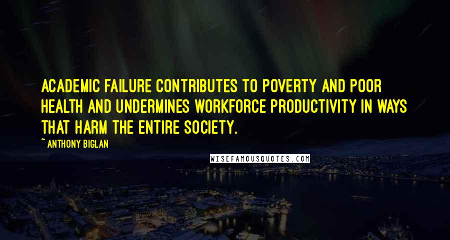 Anthony Biglan Quotes: Academic failure contributes to poverty and poor health and undermines workforce productivity in ways that harm the entire society.