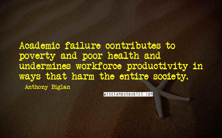 Anthony Biglan Quotes: Academic failure contributes to poverty and poor health and undermines workforce productivity in ways that harm the entire society.