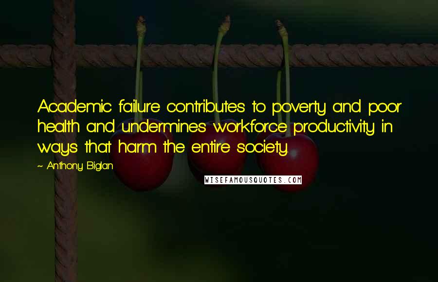 Anthony Biglan Quotes: Academic failure contributes to poverty and poor health and undermines workforce productivity in ways that harm the entire society.