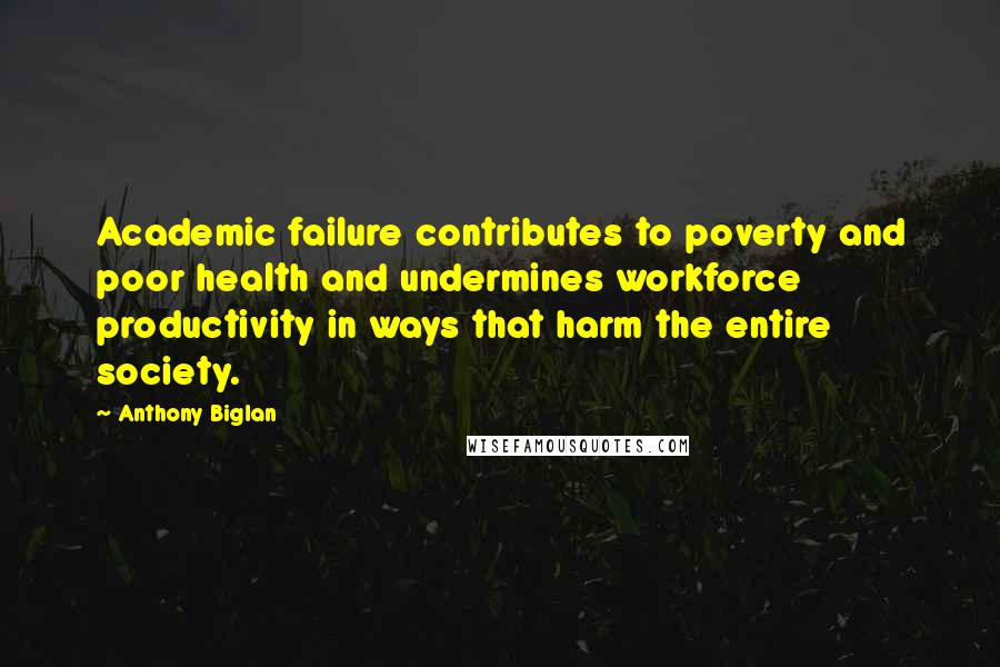 Anthony Biglan Quotes: Academic failure contributes to poverty and poor health and undermines workforce productivity in ways that harm the entire society.