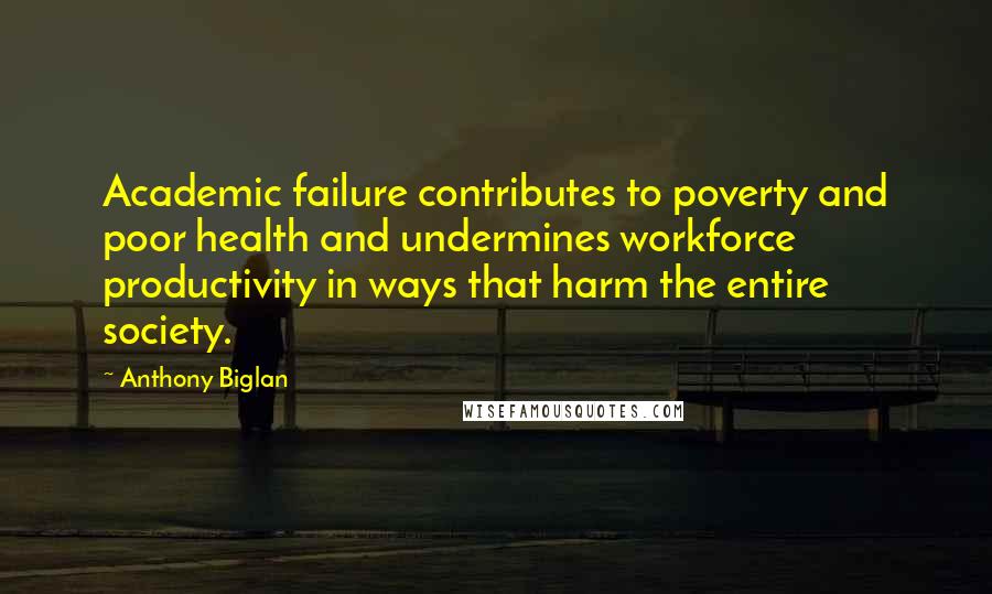 Anthony Biglan Quotes: Academic failure contributes to poverty and poor health and undermines workforce productivity in ways that harm the entire society.