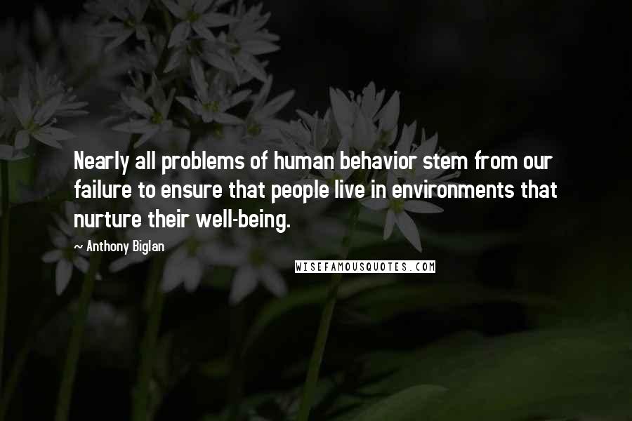 Anthony Biglan Quotes: Nearly all problems of human behavior stem from our failure to ensure that people live in environments that nurture their well-being.