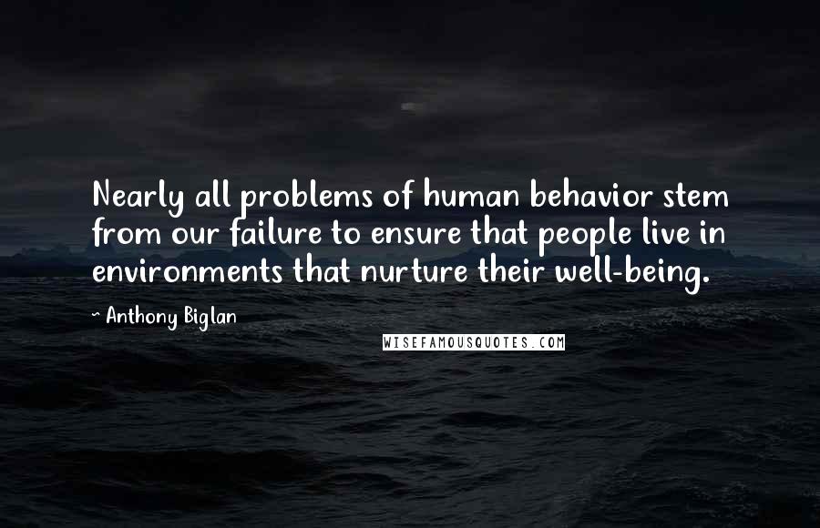 Anthony Biglan Quotes: Nearly all problems of human behavior stem from our failure to ensure that people live in environments that nurture their well-being.