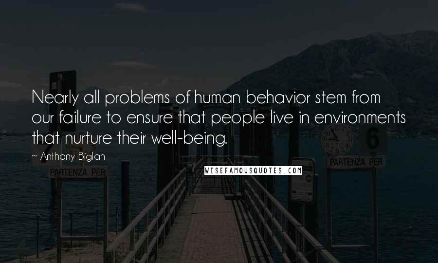 Anthony Biglan Quotes: Nearly all problems of human behavior stem from our failure to ensure that people live in environments that nurture their well-being.