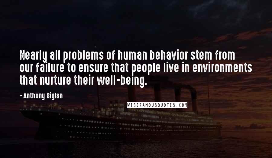 Anthony Biglan Quotes: Nearly all problems of human behavior stem from our failure to ensure that people live in environments that nurture their well-being.