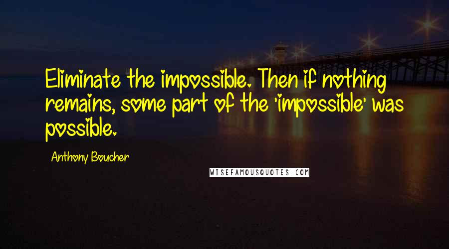 Anthony Boucher Quotes: Eliminate the impossible. Then if nothing remains, some part of the 'impossible' was possible.