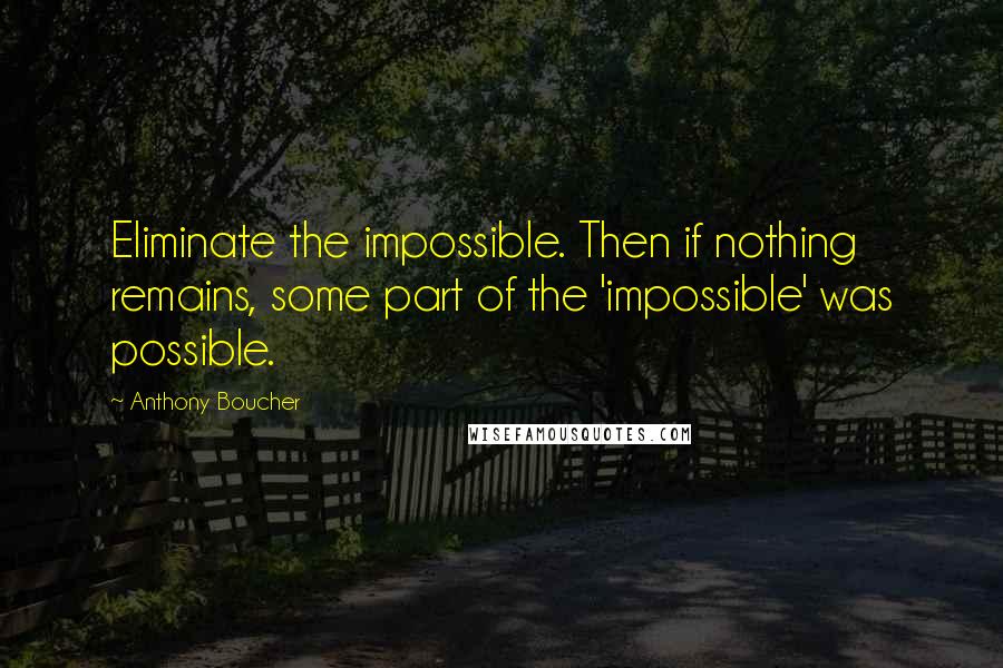 Anthony Boucher Quotes: Eliminate the impossible. Then if nothing remains, some part of the 'impossible' was possible.