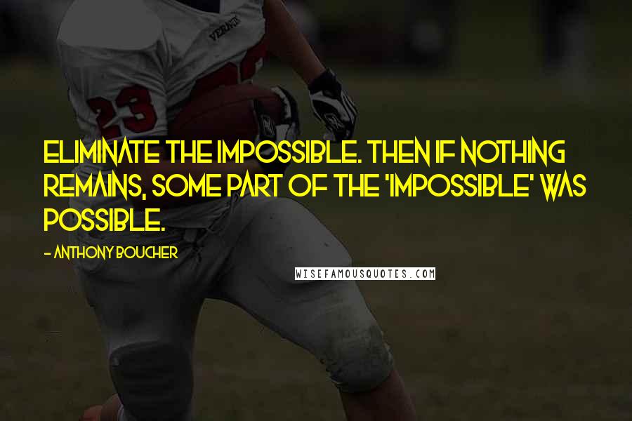 Anthony Boucher Quotes: Eliminate the impossible. Then if nothing remains, some part of the 'impossible' was possible.