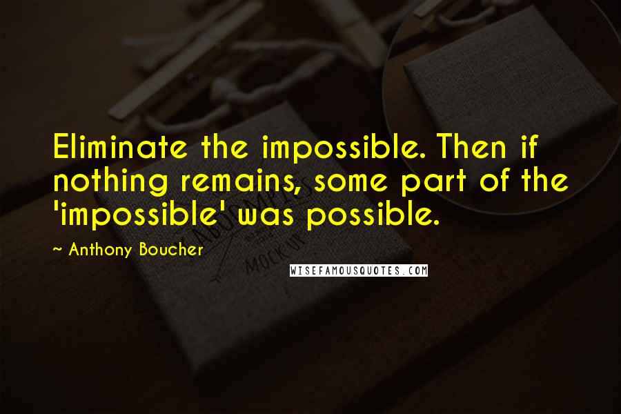 Anthony Boucher Quotes: Eliminate the impossible. Then if nothing remains, some part of the 'impossible' was possible.