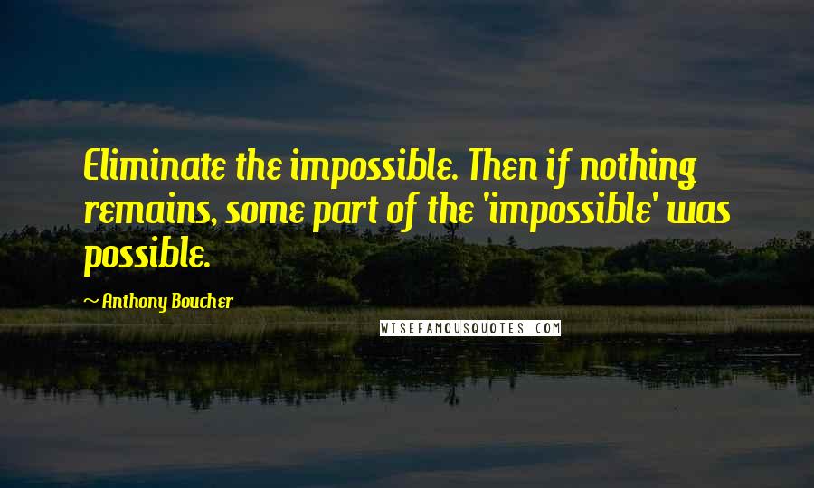 Anthony Boucher Quotes: Eliminate the impossible. Then if nothing remains, some part of the 'impossible' was possible.