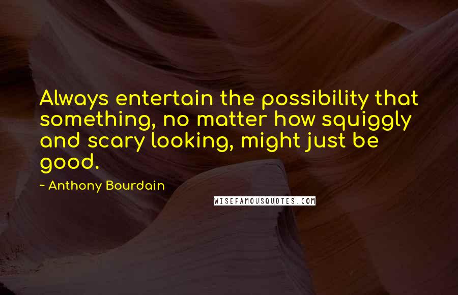 Anthony Bourdain Quotes: Always entertain the possibility that something, no matter how squiggly and scary looking, might just be good.