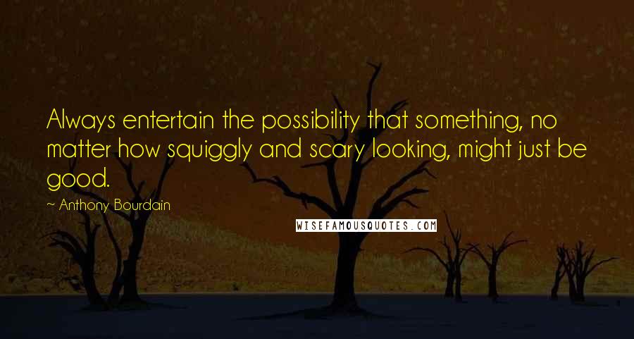 Anthony Bourdain Quotes: Always entertain the possibility that something, no matter how squiggly and scary looking, might just be good.