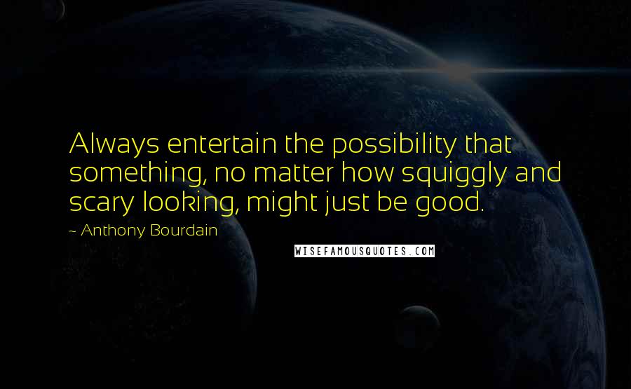 Anthony Bourdain Quotes: Always entertain the possibility that something, no matter how squiggly and scary looking, might just be good.