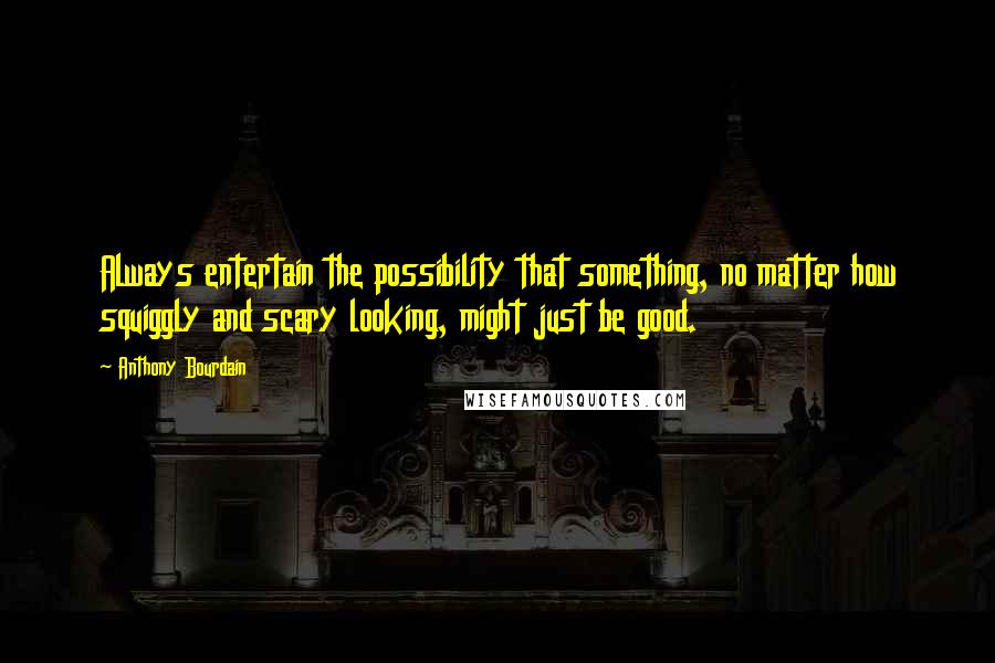 Anthony Bourdain Quotes: Always entertain the possibility that something, no matter how squiggly and scary looking, might just be good.