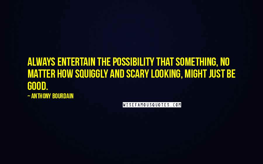 Anthony Bourdain Quotes: Always entertain the possibility that something, no matter how squiggly and scary looking, might just be good.