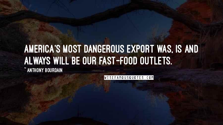 Anthony Bourdain Quotes: America's most dangerous export was, is and always will be our fast-food outlets.