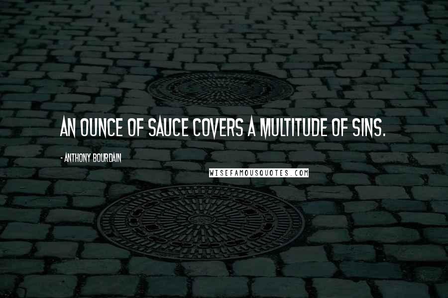 Anthony Bourdain Quotes: An ounce of sauce covers a multitude of sins.