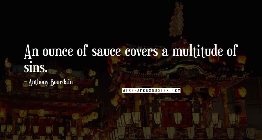 Anthony Bourdain Quotes: An ounce of sauce covers a multitude of sins.