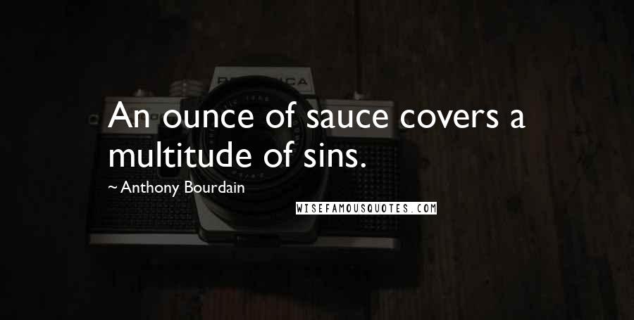 Anthony Bourdain Quotes: An ounce of sauce covers a multitude of sins.