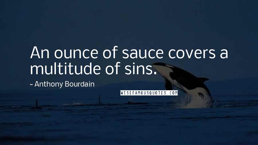 Anthony Bourdain Quotes: An ounce of sauce covers a multitude of sins.