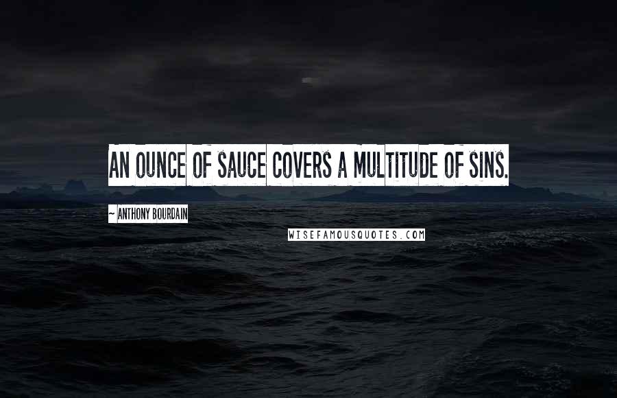 Anthony Bourdain Quotes: An ounce of sauce covers a multitude of sins.