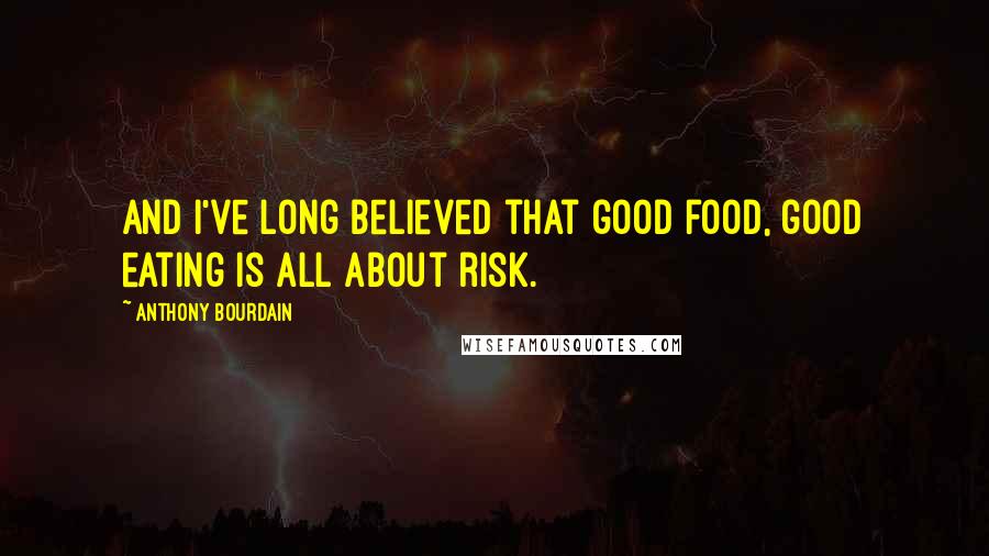 Anthony Bourdain Quotes: And I've long believed that good food, good eating is all about risk.