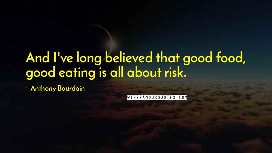 Anthony Bourdain Quotes: And I've long believed that good food, good eating is all about risk.