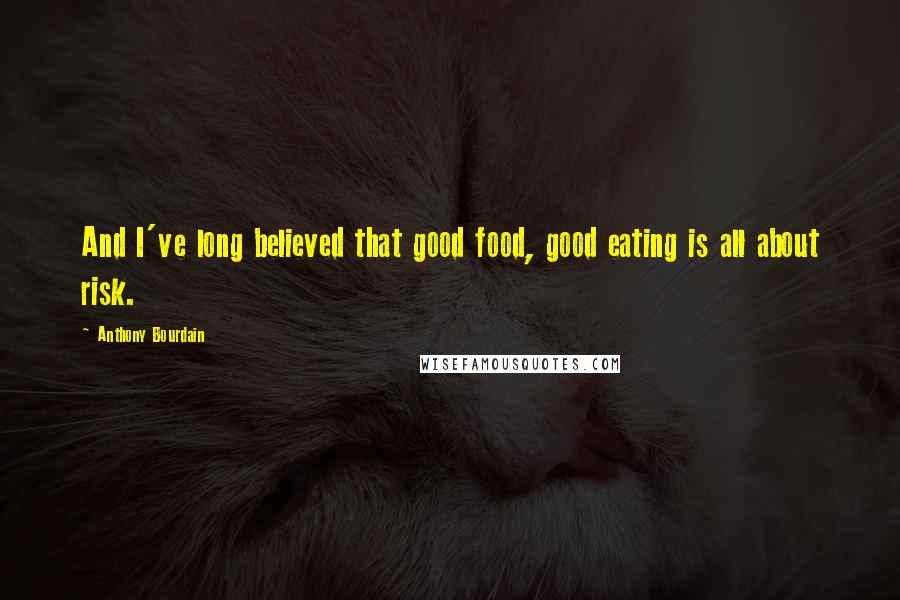 Anthony Bourdain Quotes: And I've long believed that good food, good eating is all about risk.