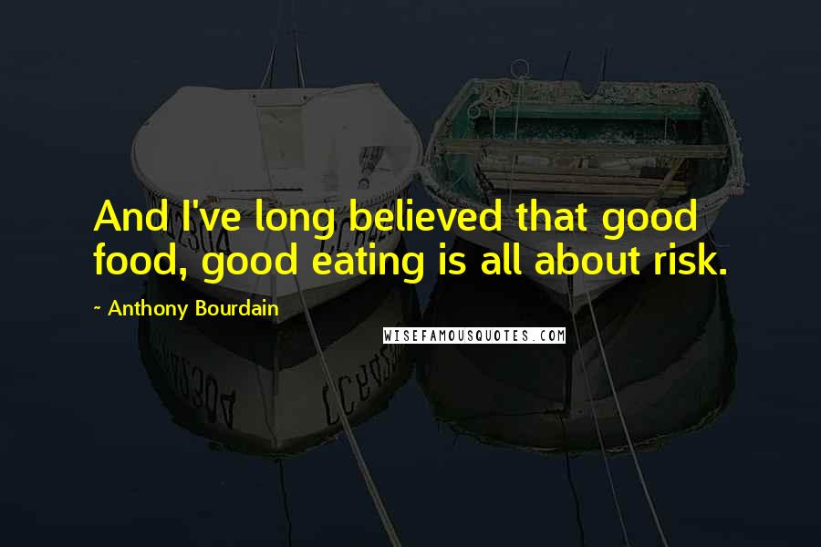 Anthony Bourdain Quotes: And I've long believed that good food, good eating is all about risk.