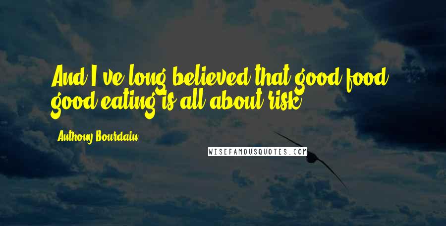 Anthony Bourdain Quotes: And I've long believed that good food, good eating is all about risk.