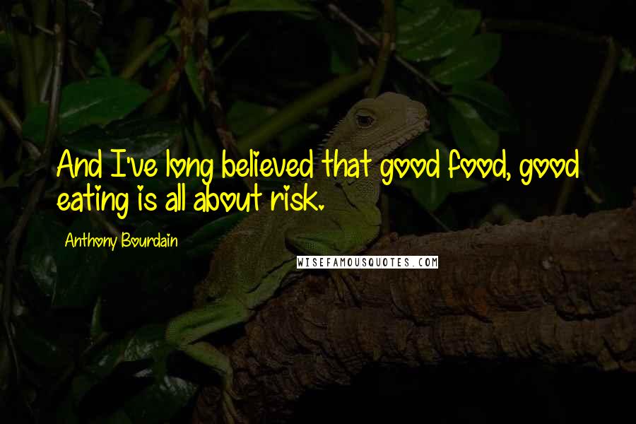 Anthony Bourdain Quotes: And I've long believed that good food, good eating is all about risk.