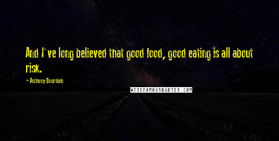 Anthony Bourdain Quotes: And I've long believed that good food, good eating is all about risk.