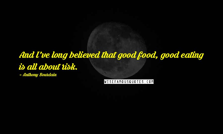 Anthony Bourdain Quotes: And I've long believed that good food, good eating is all about risk.