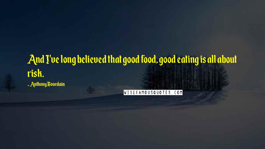 Anthony Bourdain Quotes: And I've long believed that good food, good eating is all about risk.