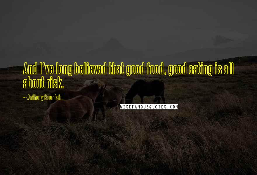 Anthony Bourdain Quotes: And I've long believed that good food, good eating is all about risk.