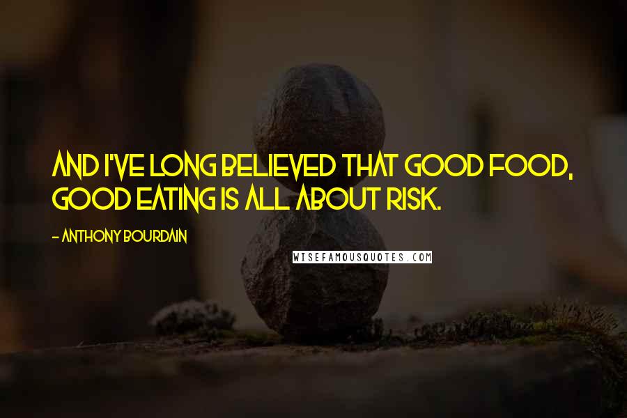 Anthony Bourdain Quotes: And I've long believed that good food, good eating is all about risk.