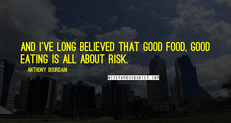 Anthony Bourdain Quotes: And I've long believed that good food, good eating is all about risk.