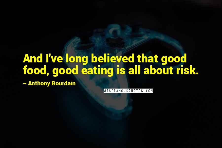 Anthony Bourdain Quotes: And I've long believed that good food, good eating is all about risk.