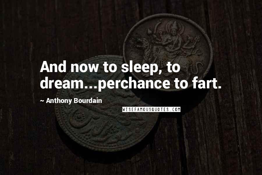 Anthony Bourdain Quotes: And now to sleep, to dream...perchance to fart.