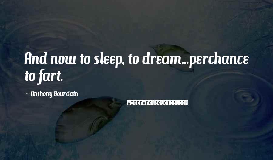 Anthony Bourdain Quotes: And now to sleep, to dream...perchance to fart.