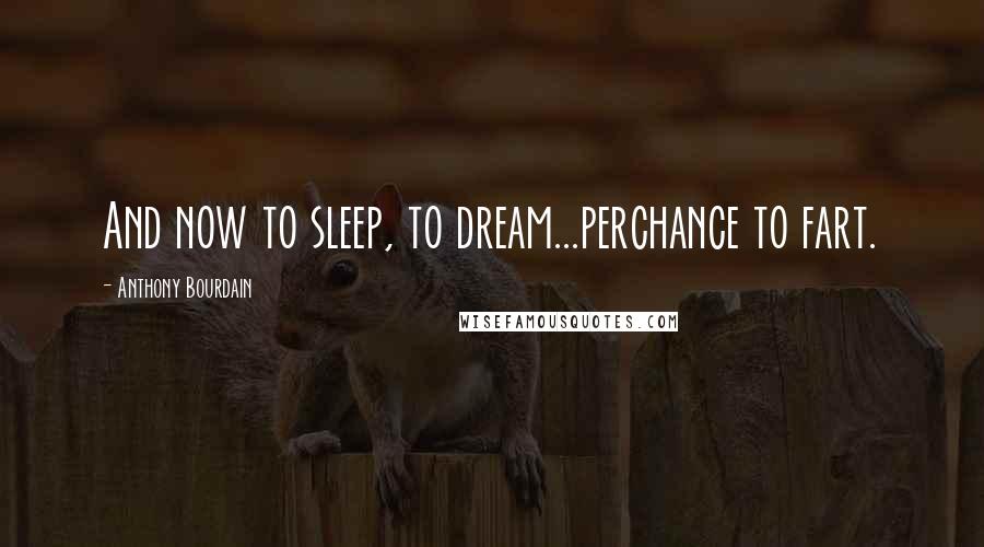 Anthony Bourdain Quotes: And now to sleep, to dream...perchance to fart.