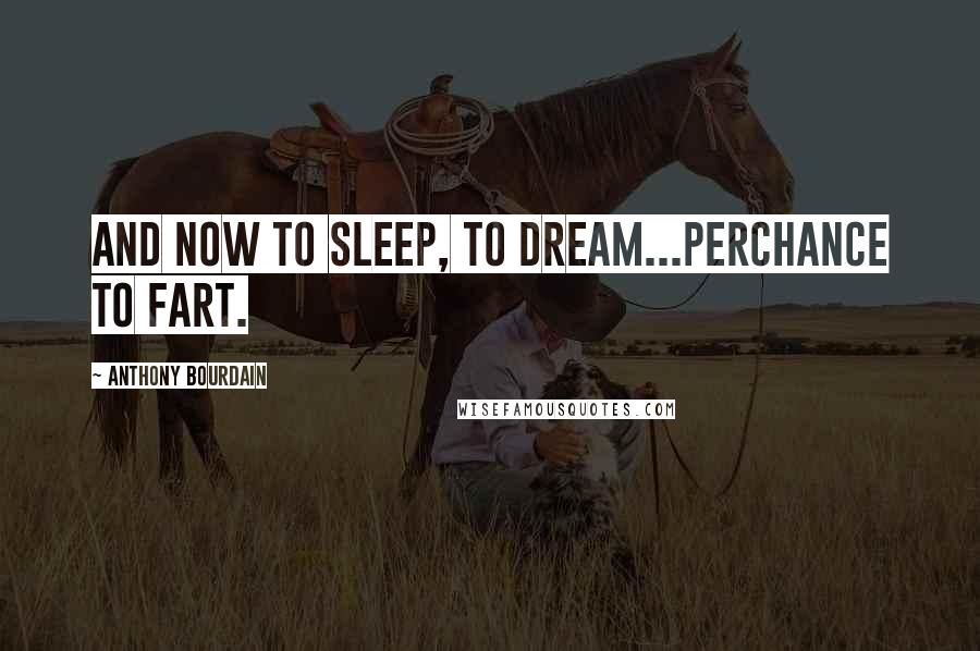 Anthony Bourdain Quotes: And now to sleep, to dream...perchance to fart.