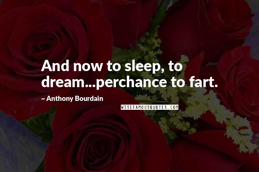 Anthony Bourdain Quotes: And now to sleep, to dream...perchance to fart.